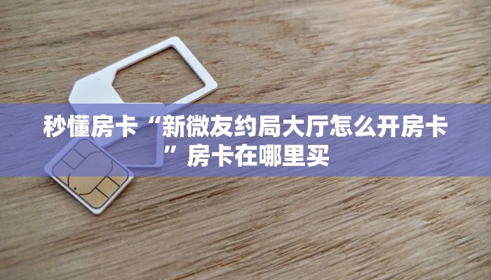 秒懂房卡“新微友约局大厅怎么开房卡”房卡在哪里买 秒懂房卡“新微友约局大厅怎么开房卡”房卡在哪里买