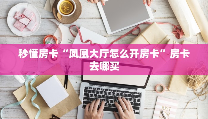 秒懂房卡“凤凰大厅怎么开房卡”房卡去哪买 秒懂房卡“凤凰大厅怎么开房卡”房卡去哪买