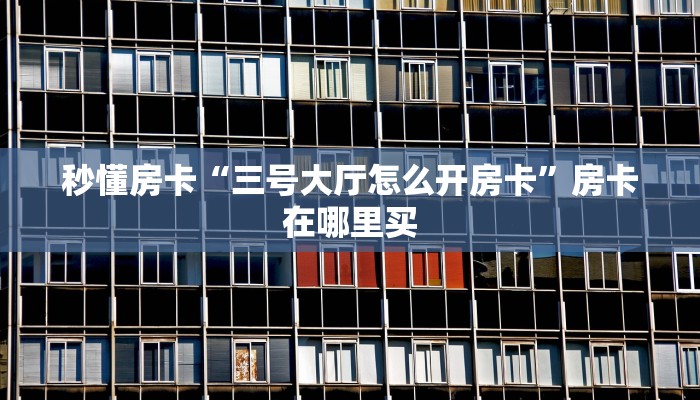 秒懂房卡“三号大厅怎么开房卡”房卡在哪里买