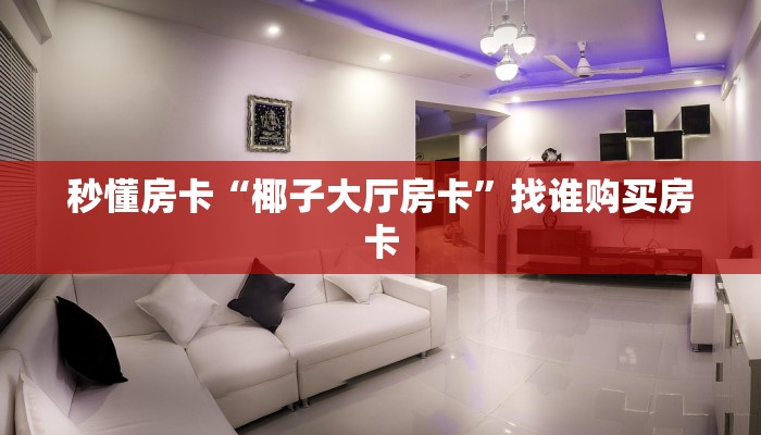 秒懂房卡“椰子大厅房卡”找谁购买房卡 秒懂房卡“椰子大厅房卡”找谁购买房卡