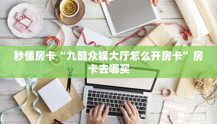 秒懂房卡“九酷众娱大厅怎么开房卡”房卡去哪买 秒懂房卡“九酷众娱大厅怎么开房卡”房卡去哪买