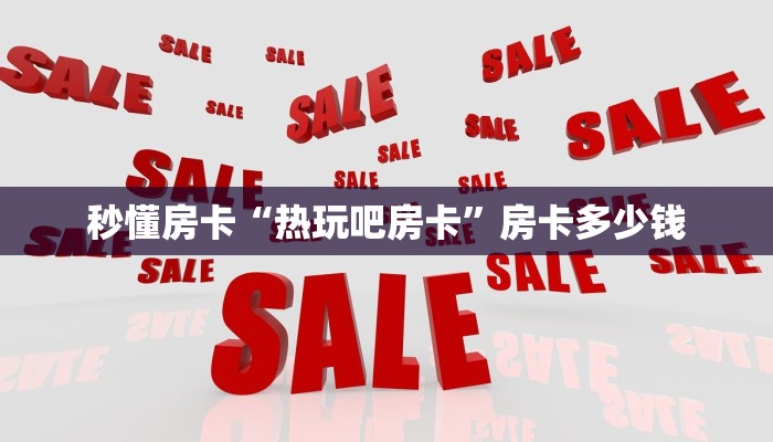 秒懂房卡“热玩吧房卡”房卡多少钱 秒懂房卡“热玩吧房卡”房卡多少钱