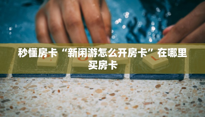 秒懂房卡“新闲游怎么开房卡”在哪里买房卡 秒懂房卡“新闲游怎么开房卡”在哪里买房卡