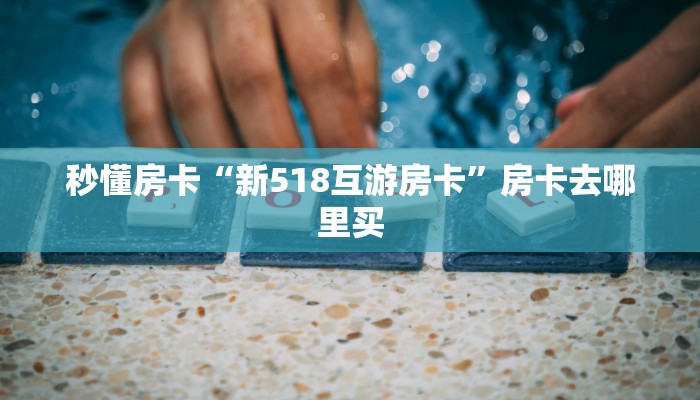 秒懂房卡“新518互游房卡”房卡去哪里买 秒懂房卡“新518互游房卡”房卡去哪里买