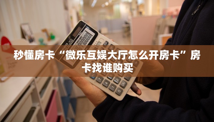 秒懂房卡“微乐互娱大厅怎么开房卡”房卡找谁购买 秒懂房卡“微乐互娱大厅怎么开房卡”房卡找谁购买