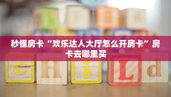 秒懂房卡“欢乐达人大厅怎么开房卡”房卡去哪里买 秒懂房卡“欢乐达人大厅怎么开房卡”房卡去哪里买