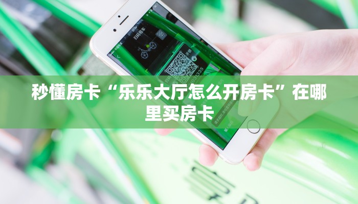 秒懂房卡“乐乐大厅怎么开房卡”在哪里买房卡 秒懂房卡“乐乐大厅怎么开房卡”在哪里买房卡