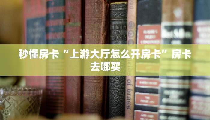 秒懂房卡“上游大厅怎么开房卡”房卡去哪买