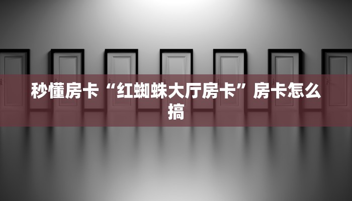 秒懂房卡“红蜘蛛大厅房卡”房卡怎么搞 秒懂房卡“红蜘蛛大厅房卡”房卡怎么搞