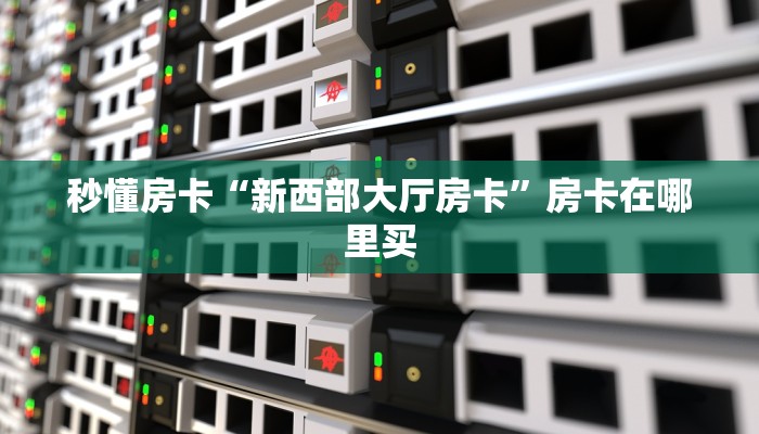 秒懂房卡“新西部大厅房卡”房卡在哪里买 秒懂房卡“新西部大厅房卡”房卡在哪里买