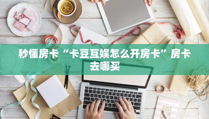 秒懂房卡“卡豆互娱怎么开房卡”房卡去哪买 秒懂房卡“卡豆互娱怎么开房卡”房卡去哪买