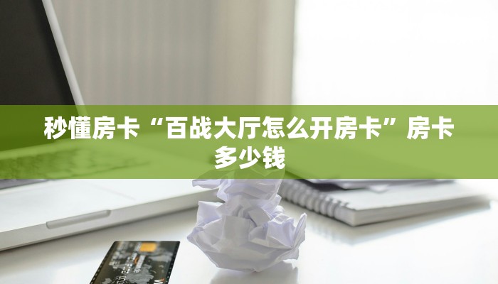 秒懂房卡“百战大厅怎么开房卡”房卡多少钱 秒懂房卡“百战大厅怎么开房卡”房卡多少钱