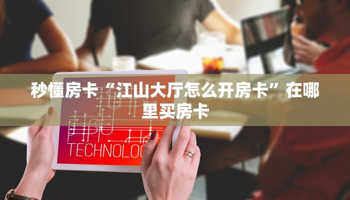 秒懂房卡“江山大厅怎么开房卡”在哪里买房卡 秒懂房卡“江山大厅怎么开房卡”在哪里买房卡