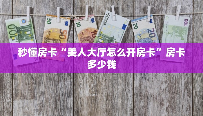 秒懂房卡“美人大厅怎么开房卡”房卡多少钱 秒懂房卡“美人大厅怎么开房卡”房卡多少钱