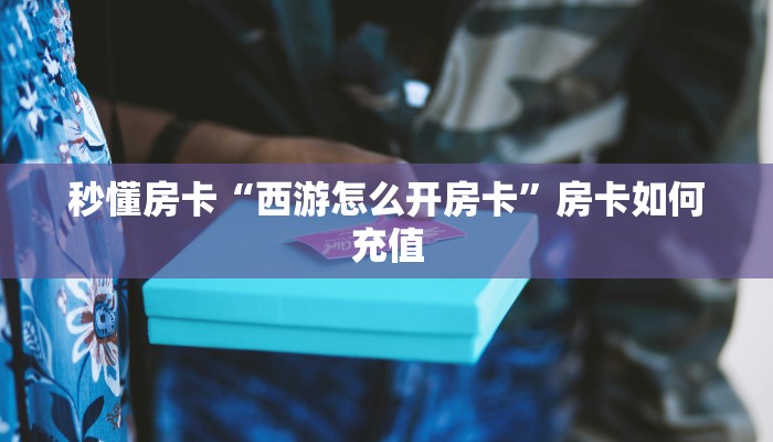 秒懂房卡“西游怎么开房卡”房卡如何充值 秒懂房卡“西游怎么开房卡”房卡如何充值