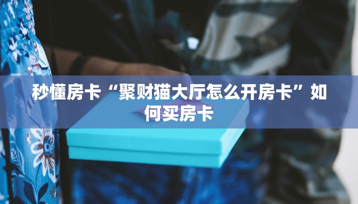 秒懂房卡“聚财猫大厅怎么开房卡”如何买房卡 秒懂房卡“聚财猫大厅怎么开房卡”如何买房卡