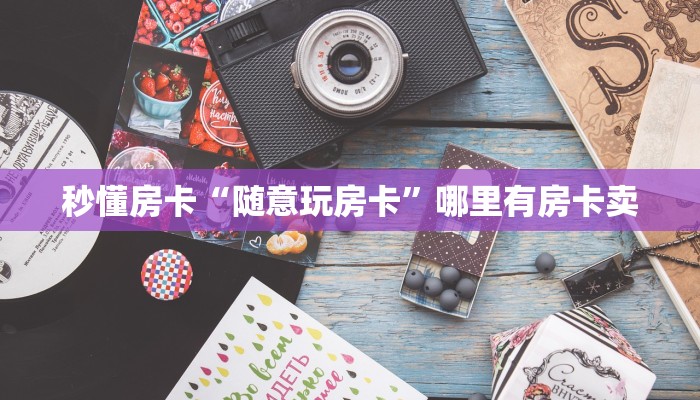 秒懂房卡“随意玩房卡”哪里有房卡卖 秒懂房卡“随意玩房卡”哪里有房卡卖