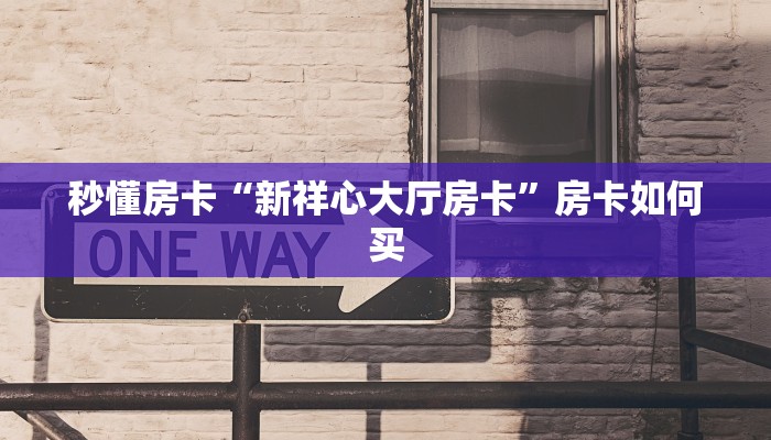 秒懂房卡“新祥心大厅房卡”房卡如何买 秒懂房卡“新祥心大厅房卡”房卡如何买