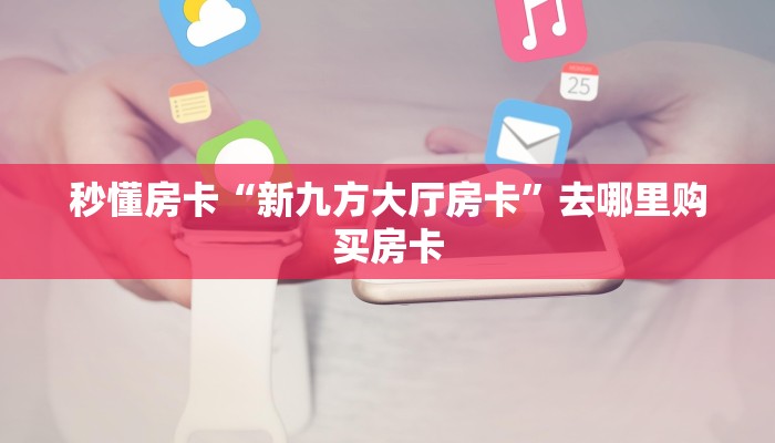 秒懂房卡“新九方大厅房卡”去哪里购买房卡