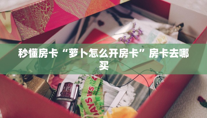 秒懂房卡“萝卜怎么开房卡”房卡去哪买 秒懂房卡“萝卜怎么开房卡”房卡去哪买