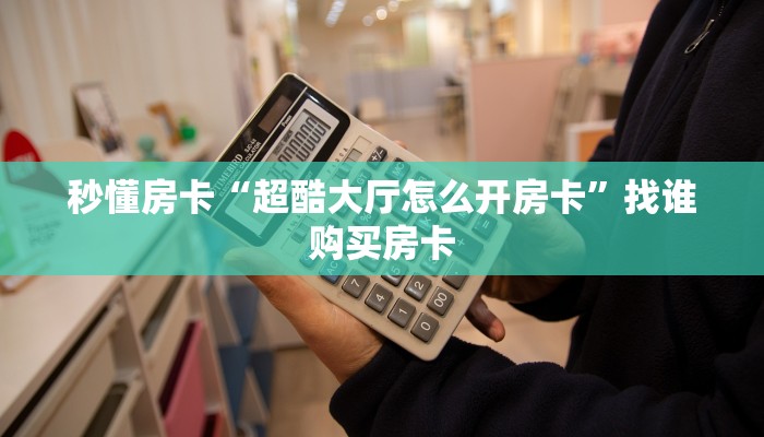 秒懂房卡“超酷大厅怎么开房卡”找谁购买房卡 秒懂房卡“超酷大厅怎么开房卡”找谁购买房卡