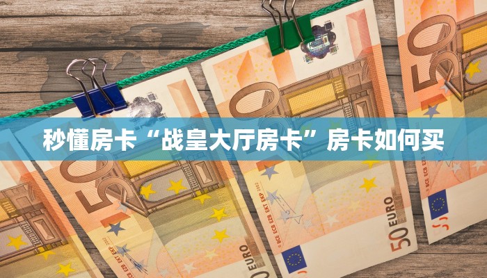 秒懂房卡“战皇大厅房卡”房卡如何买