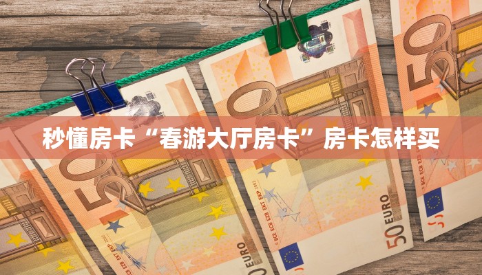 秒懂房卡“春游大厅房卡”房卡怎样买 秒懂房卡“春游大厅房卡”房卡怎样买