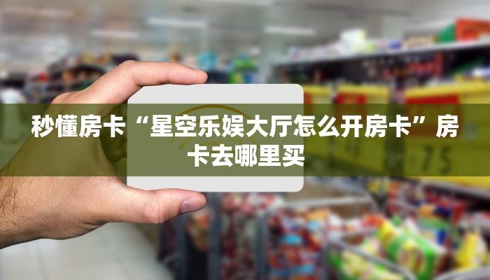 秒懂房卡“星空乐娱大厅怎么开房卡”房卡去哪里买 秒懂房卡“星空乐娱大厅怎么开房卡”房卡去哪里买