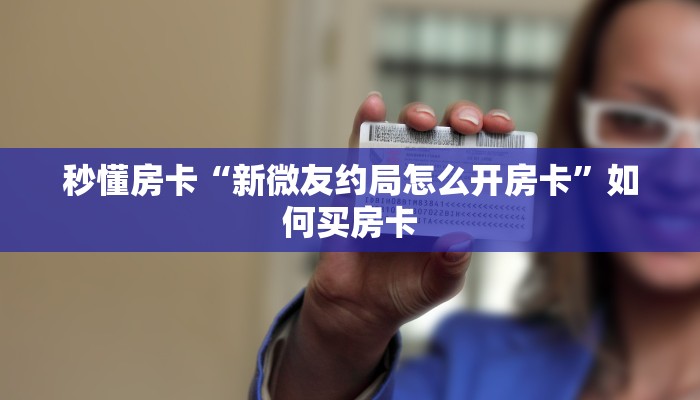 秒懂房卡“新微友约局怎么开房卡”如何买房卡 秒懂房卡“新微友约局怎么开房卡”如何买房卡