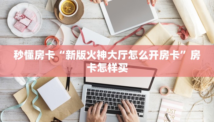 秒懂房卡“新版火神大厅怎么开房卡”房卡怎样买 秒懂房卡“新版火神大厅怎么开房卡”房卡怎样买