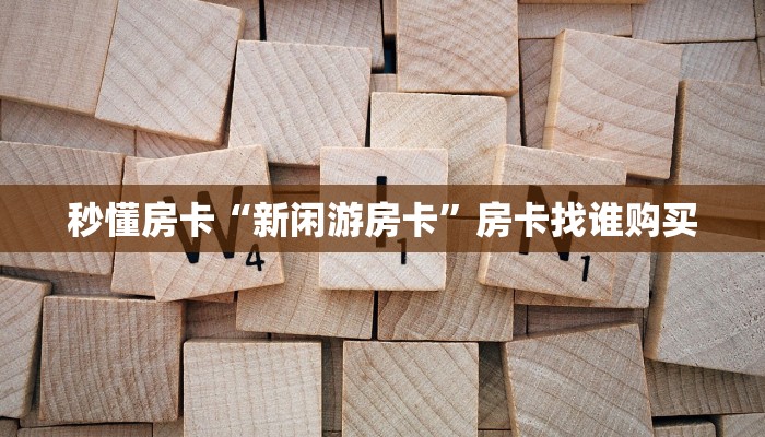 秒懂房卡“新闲游房卡”房卡找谁购买 秒懂房卡“新闲游房卡”房卡找谁购买