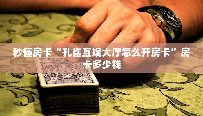 秒懂房卡“孔雀互娱大厅怎么开房卡”房卡多少钱 秒懂房卡“孔雀互娱大厅怎么开房卡”房卡多少钱