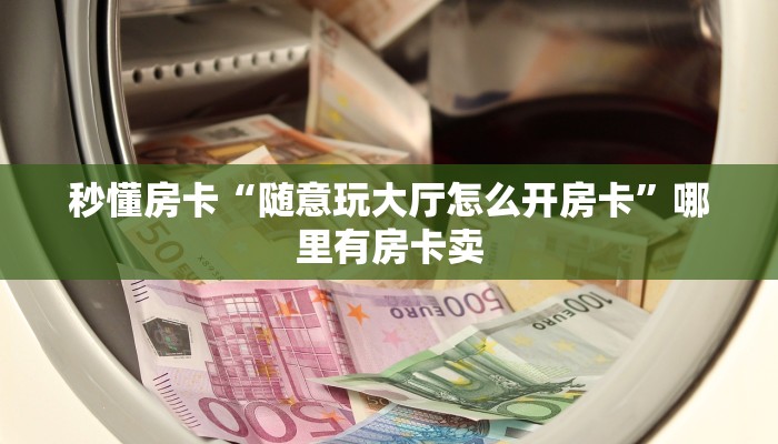 秒懂房卡“随意玩大厅怎么开房卡”哪里有房卡卖 秒懂房卡“随意玩大厅怎么开房卡”哪里有房卡卖