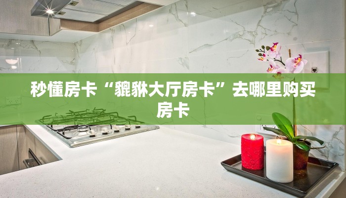 秒懂房卡“貔貅大厅房卡”去哪里购买房卡 秒懂房卡“貔貅大厅房卡”去哪里购买房卡