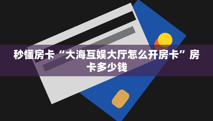 秒懂房卡“大海互娱大厅怎么开房卡”房卡多少钱 秒懂房卡“大海互娱大厅怎么开房卡”房卡多少钱