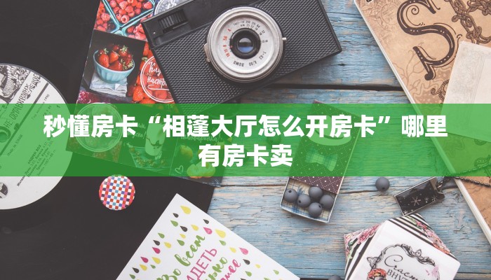 秒懂房卡“相蓬大厅怎么开房卡”哪里有房卡卖 秒懂房卡“相蓬大厅怎么开房卡”哪里有房卡卖