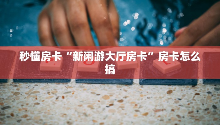 秒懂房卡“新闲游大厅房卡”房卡怎么搞