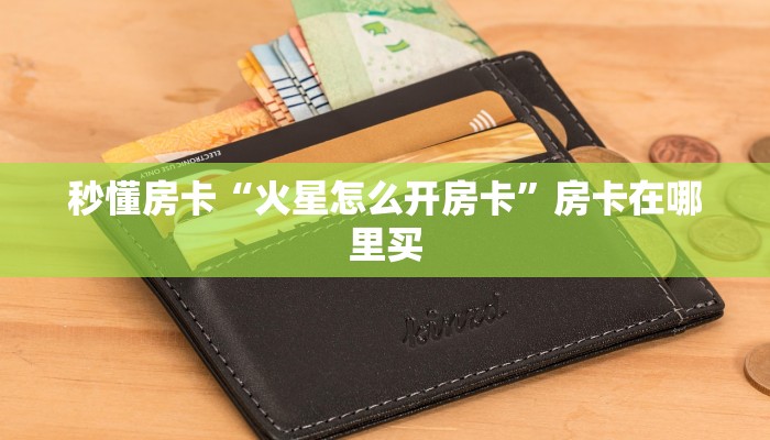秒懂房卡“火星怎么开房卡”房卡在哪里买 秒懂房卡“火星怎么开房卡”房卡在哪里买