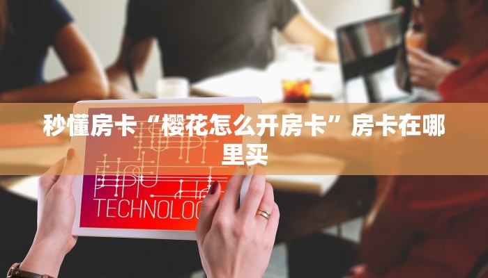 秒懂房卡“樱花怎么开房卡”房卡在哪里买 秒懂房卡“樱花怎么开房卡”房卡在哪里买