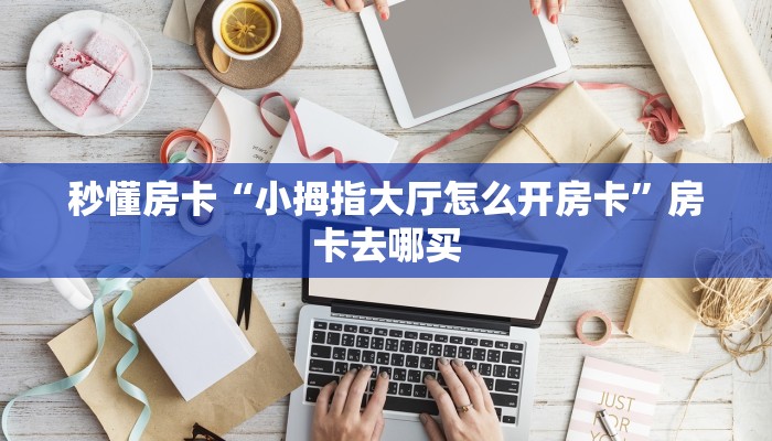 秒懂房卡“小拇指大厅怎么开房卡”房卡去哪买 秒懂房卡“小拇指大厅怎么开房卡”房卡去哪买