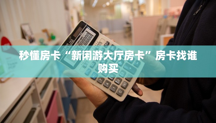 秒懂房卡“新闲游大厅房卡”房卡找谁购买 秒懂房卡“新闲游大厅房卡”房卡找谁购买