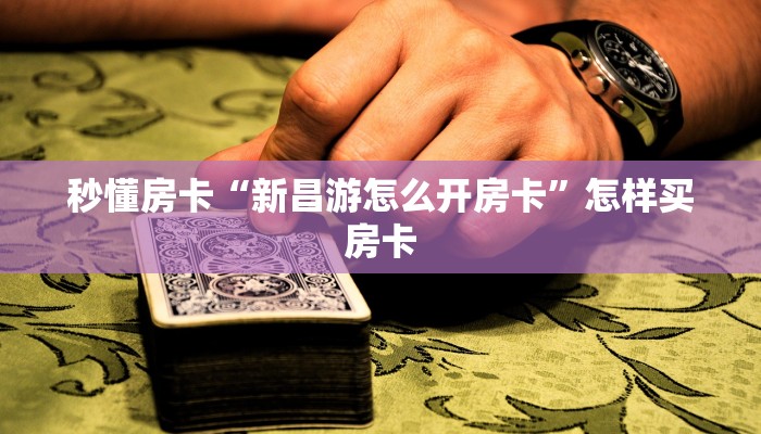 秒懂房卡“新昌游怎么开房卡”怎样买房卡 秒懂房卡“新昌游怎么开房卡”怎样买房卡