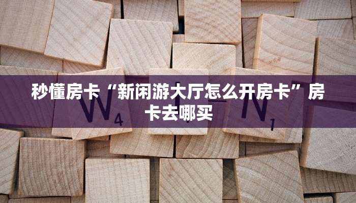 秒懂房卡“新闲游大厅怎么开房卡”房卡去哪买