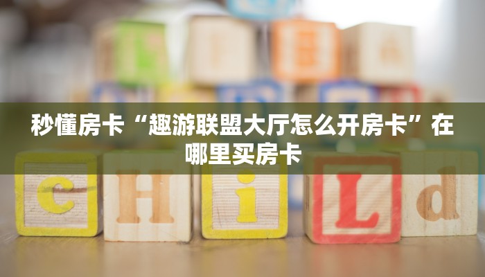 秒懂房卡“趣游联盟大厅怎么开房卡”在哪里买房卡 秒懂房卡“趣游联盟大厅怎么开房卡”在哪里买房卡