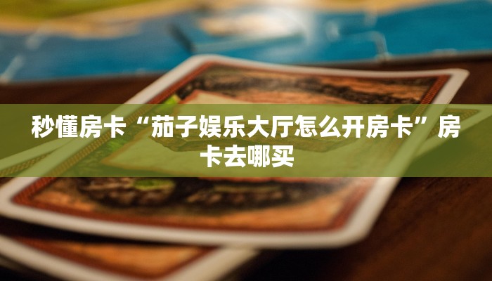 秒懂房卡“茄子娱乐大厅怎么开房卡”房卡去哪买