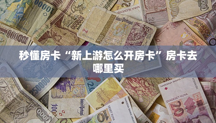 秒懂房卡“新上游怎么开房卡”房卡去哪里买 秒懂房卡“新上游怎么开房卡”房卡去哪里买