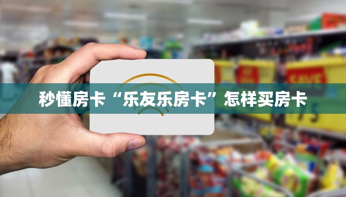 秒懂房卡“乐友乐房卡”怎样买房卡 秒懂房卡“乐友乐房卡”怎样买房卡