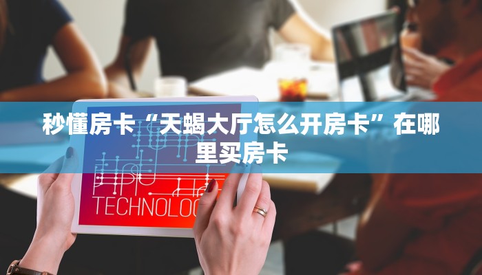 秒懂房卡“天蝎大厅怎么开房卡”在哪里买房卡 秒懂房卡“天蝎大厅怎么开房卡”在哪里买房卡