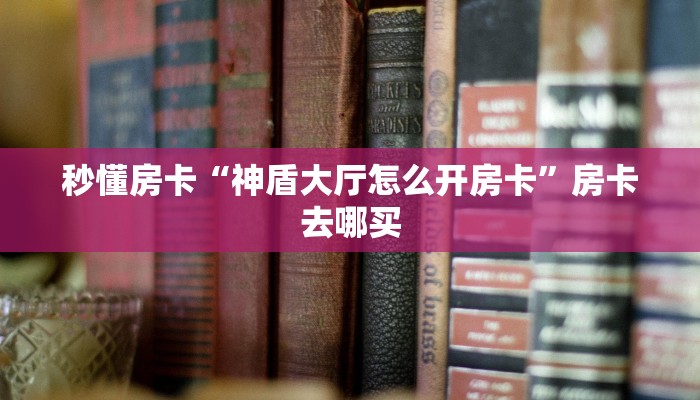 秒懂房卡“神盾大厅怎么开房卡”房卡去哪买 秒懂房卡“神盾大厅怎么开房卡”房卡去哪买