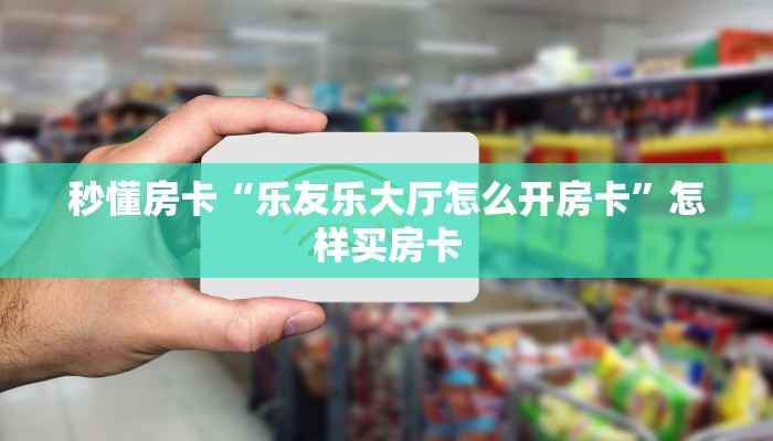 秒懂房卡“乐友乐大厅怎么开房卡”怎样买房卡 秒懂房卡“乐友乐大厅怎么开房卡”怎样买房卡